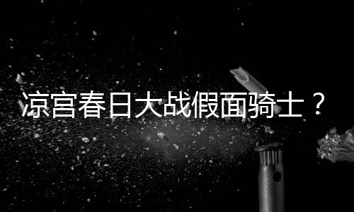 暴离宣布大战凉宫婚声优平野绫因家骑士假面春日
